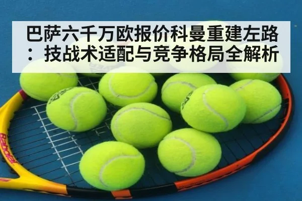 巴萨六千万欧报价科曼重建左路：技战术适配与竞争格局全解析