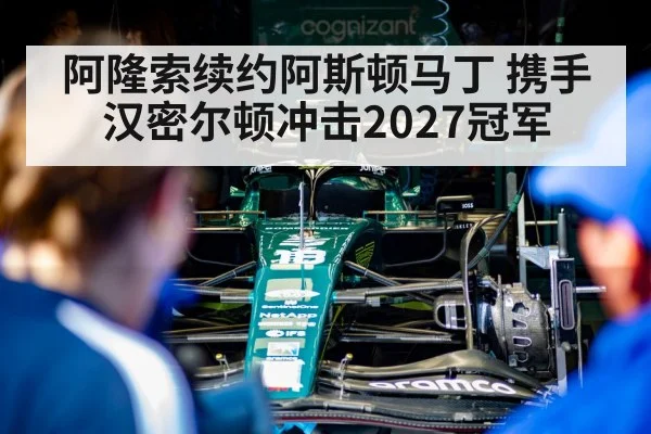 阿隆索续约阿斯顿马丁 携手汉密尔顿冲击2027冠军