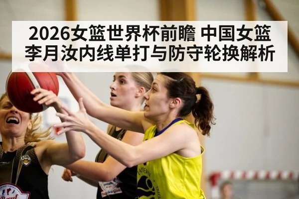 2026女篮世界杯前瞻 中国女篮李月汝内线单打与防守轮换解析