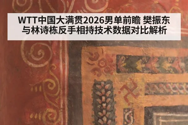 WTT中国大满贯2026男单前瞻 樊振东与林诗栋反手相持技术数据对比解析