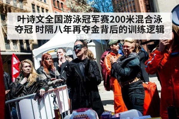 叶诗文全国游泳冠军赛200米混合泳夺冠 时隔八年再夺金背后的训练逻辑